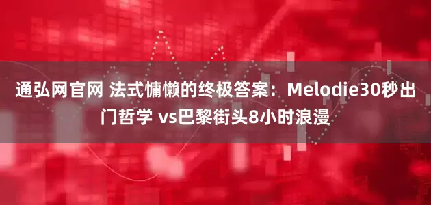通弘网官网 法式慵懒的终极答案：Melodie30秒出门哲学 vs巴黎街头8小时浪漫
