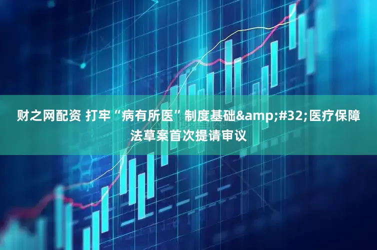 财之网配资 打牢“病有所医”制度基础&#32;医疗保障法草案首次提请审议