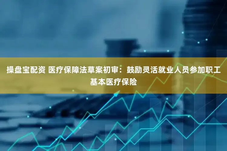 操盘宝配资 医疗保障法草案初审：鼓励灵活就业人员参加职工基本医疗保险