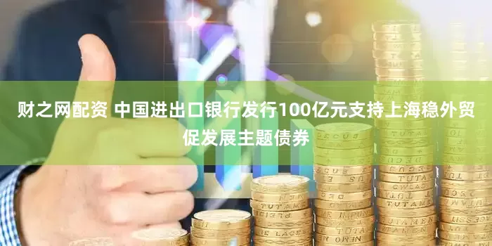 财之网配资 中国进出口银行发行100亿元支持上海稳外贸促发展主题债券