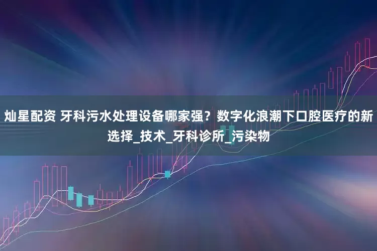 灿星配资 牙科污水处理设备哪家强？数字化浪潮下口腔医疗的新选择_技术_牙科诊所_污染物