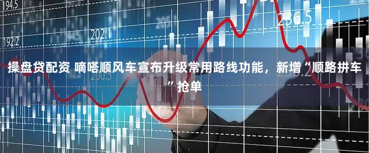 操盘贷配资 嘀嗒顺风车宣布升级常用路线功能，新增“顺路拼车”抢单