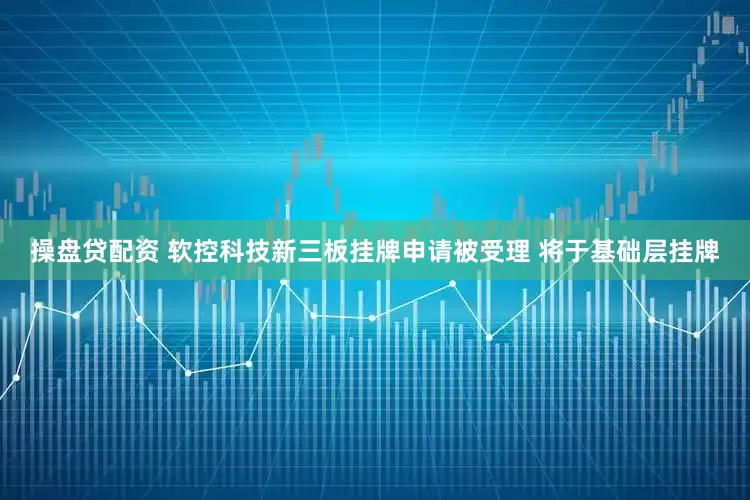 操盘贷配资 软控科技新三板挂牌申请被受理 将于基础层挂牌