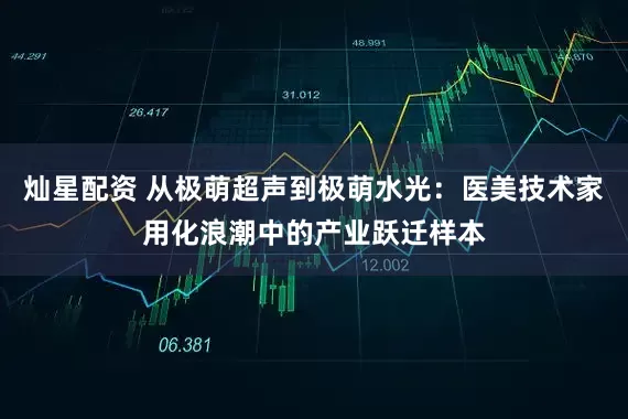 灿星配资 从极萌超声到极萌水光：医美技术家用化浪潮中的产业跃迁样本