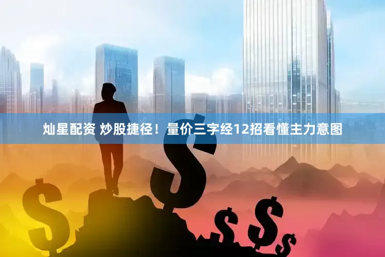 灿星配资 炒股捷径！量价三字经12招看懂主力意图