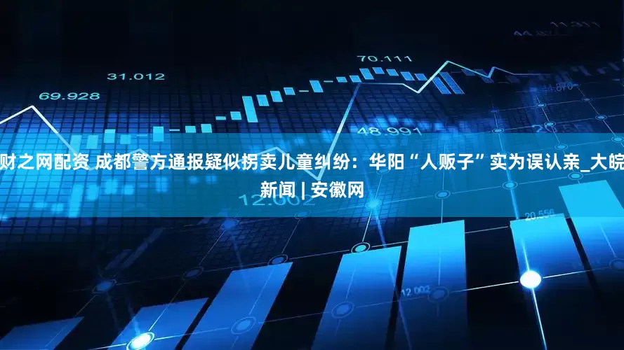 财之网配资 成都警方通报疑似拐卖儿童纠纷：华阳“人贩子”实为误认亲_大皖新闻 | 安徽网