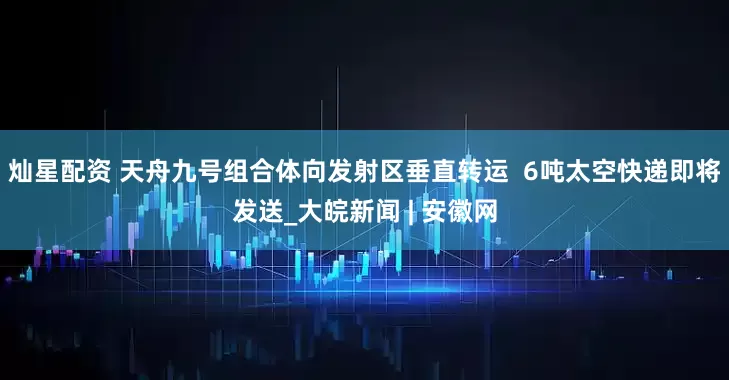 灿星配资 天舟九号组合体向发射区垂直转运  6吨太空快递即将发送_大皖新闻 | 安徽网