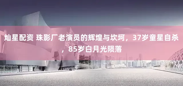 灿星配资 珠影厂老演员的辉煌与坎坷，37岁童星自杀，85岁白月光陨落