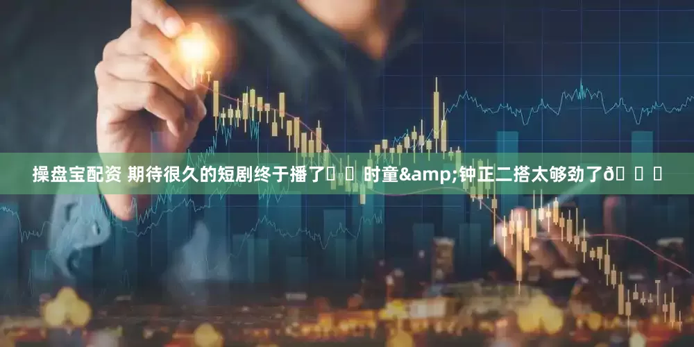操盘宝配资 期待很久的短剧终于播了❗️时童&钟正二搭太够劲了👏