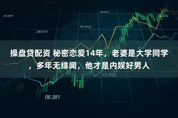 操盘贷配资 秘密恋爱14年，老婆是大学同学，多年无绯闻，他才是内娱好男人
