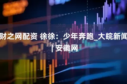 财之网配资 徐徐：少年奔跑_大皖新闻 | 安徽网