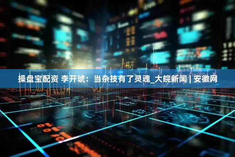 操盘宝配资 李开琥：当杂技有了灵魂_大皖新闻 | 安徽网