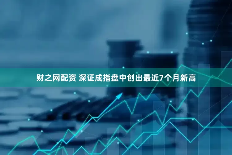 财之网配资 深证成指盘中创出最近7个月新高