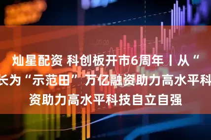 灿星配资 科创板开市6周年丨从“试验田”成长为“示范田” 万亿融资助力高水平科技自立自强