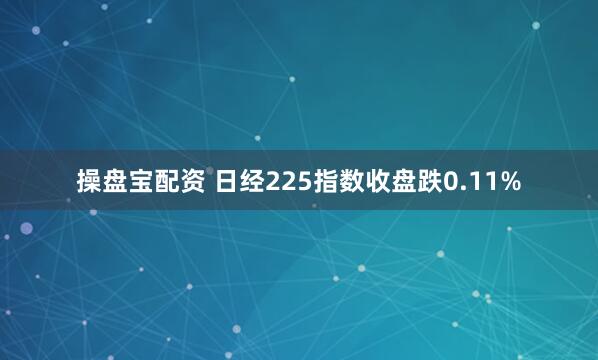 操盘宝配资 日经225指数收盘跌0.11%