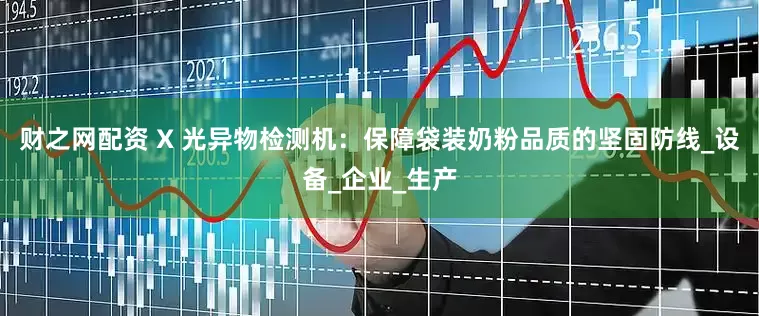 财之网配资 X 光异物检测机：保障袋装奶粉品质的坚固防线_设备_企业_生产