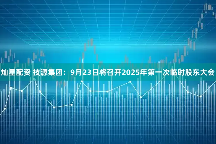 灿星配资 技源集团：9月23日将召开2025年第一次临时股东大会