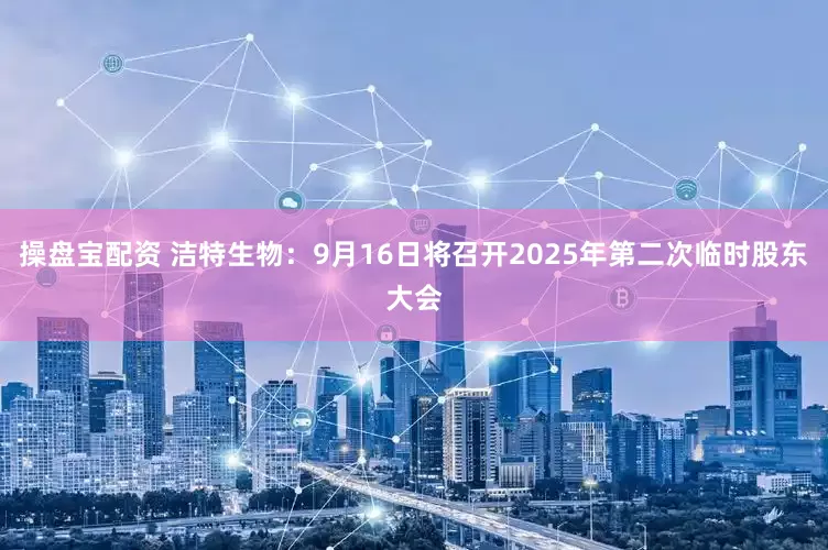 操盘宝配资 洁特生物：9月16日将召开2025年第二次临时股东大会