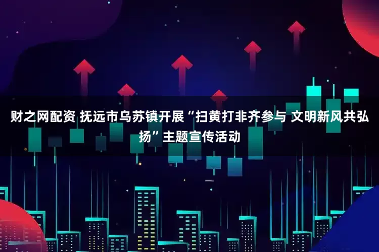 财之网配资 抚远市乌苏镇开展“扫黄打非齐参与 文明新风共弘扬”主题宣传活动