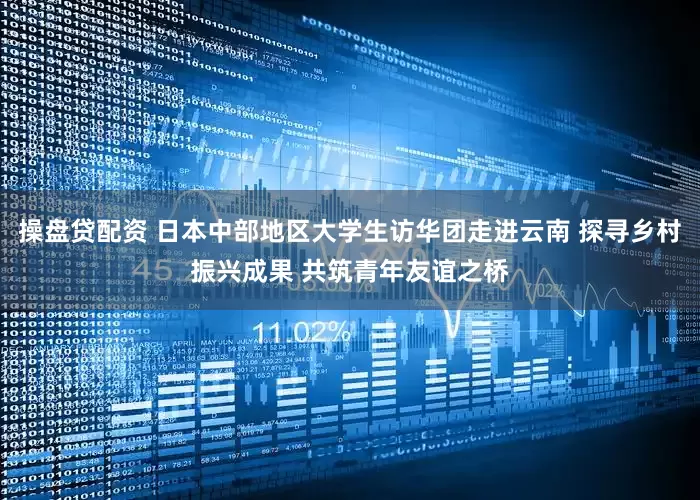 操盘贷配资 日本中部地区大学生访华团走进云南 探寻乡村振兴成果 共筑青年友谊之桥