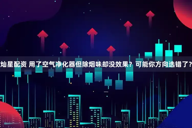 灿星配资 用了空气净化器但除烟味却没效果？可能你方向选错了？