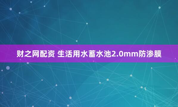财之网配资 生活用水蓄水池2.0mm防渗膜