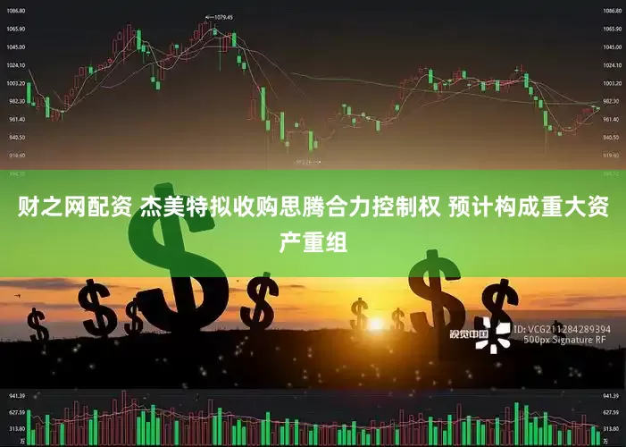 财之网配资 杰美特拟收购思腾合力控制权 预计构成重大资产重组