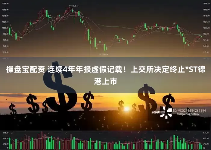 操盘宝配资 连续4年年报虚假记载！上交所决定终止*ST锦港上市