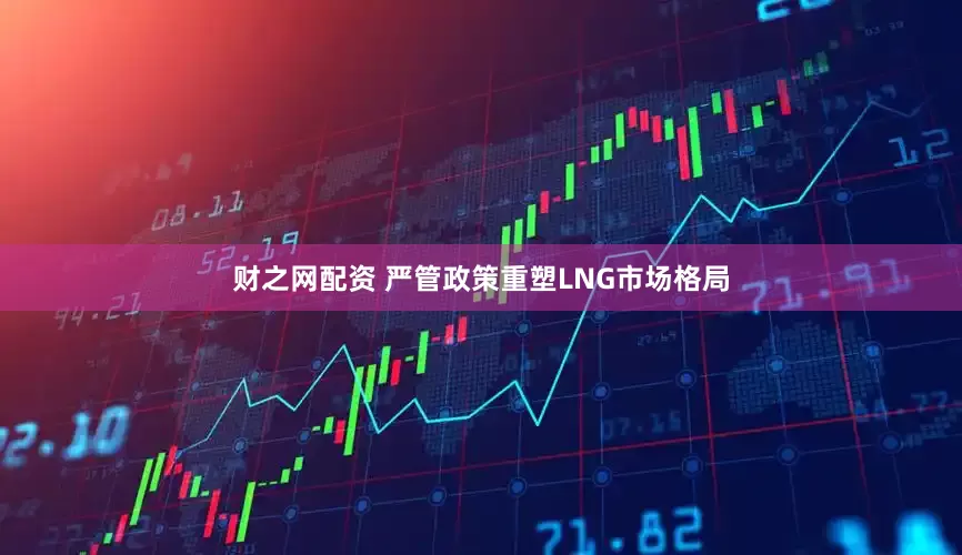财之网配资 严管政策重塑LNG市场格局