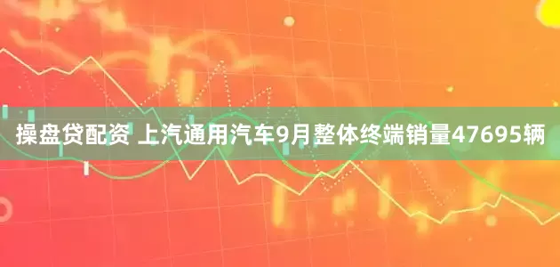 操盘贷配资 上汽通用汽车9月整体终端销量47695辆