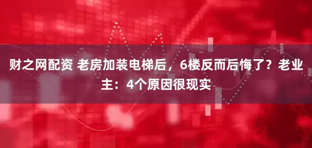 财之网配资 老房加装电梯后,6楼反而后悔了?老业主:4个原因很现实