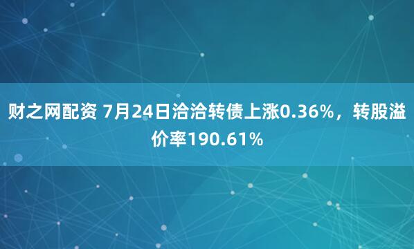 财之网配资 7月24日洽洽转债上涨0.36%，转股溢价率190.61%
