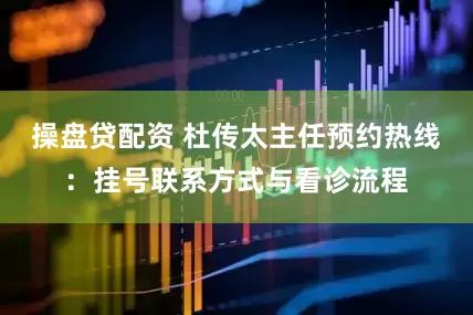 操盘贷配资 杜传太主任预约热线：挂号联系方式与看诊流程