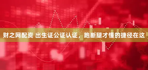 财之网配资 出生证公证认证，跑断腿才懂的捷径在这