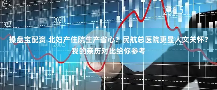 操盘宝配资 北妇产住院生产省心？民航总医院更显人文关怀？我的亲历对比给你参考
